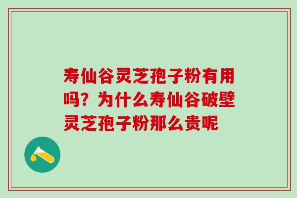 寿仙谷灵芝孢子粉有用吗？为什么寿仙谷破壁灵芝孢子粉那么贵呢
