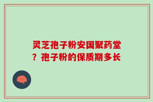 灵芝孢子粉安国聚药堂？孢子粉的保质期多长