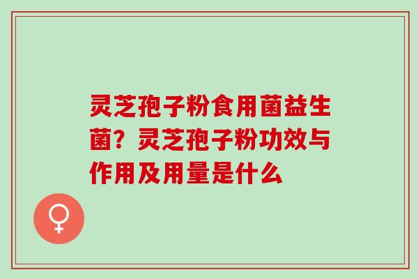 灵芝孢子粉食用菌益生菌？灵芝孢子粉功效与作用及用量是什么