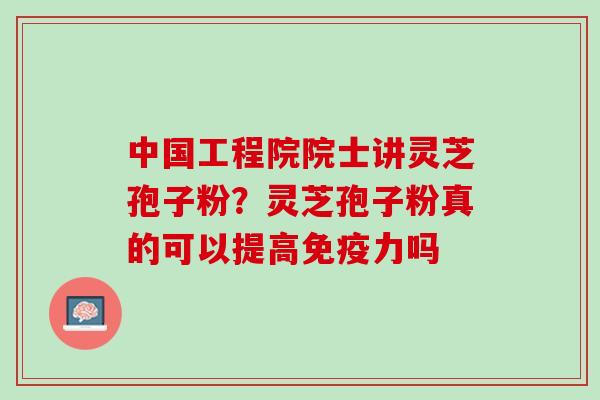 中国工程院院士讲灵芝孢子粉?灵芝孢子粉真的可以提高免疫力吗 中国工程院院士讲灵芝孢子粉?灵芝孢子粉真的可以提高免疫力吗