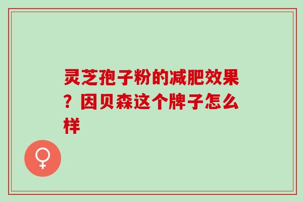 灵芝孢子粉的效果?因贝森这个牌子怎么样 灵芝孢子粉的效果?因贝森这个牌子怎么样