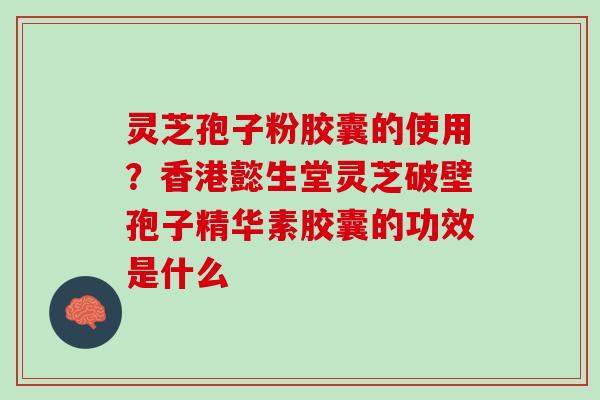 灵芝孢子粉胶囊的使用?香港懿生堂灵芝破壁孢子精华素胶囊的功效是什么 灵芝孢子粉胶囊的使用?香港懿生堂灵芝破壁孢子精华素胶囊的功效是什么