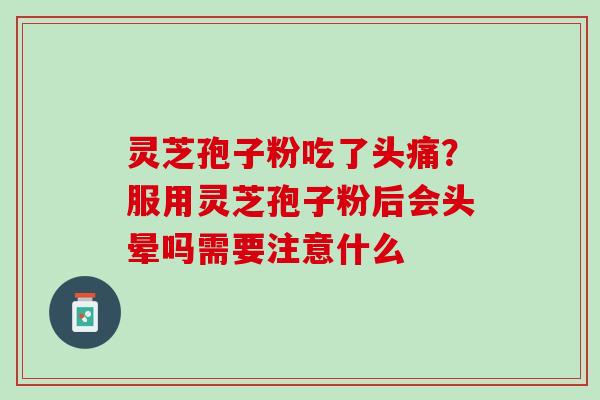 灵芝孢子粉吃了头痛？服用灵芝孢子粉后会头晕吗需要注意什么