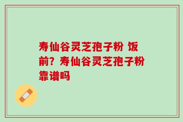 寿仙谷灵芝孢子粉 饭前？寿仙谷灵芝孢子粉靠谱吗