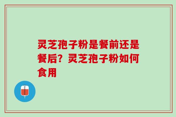 灵芝孢子粉是餐前还是餐后？灵芝孢子粉如何食用