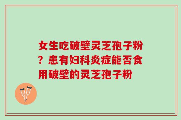 女生吃破壁灵芝孢子粉？患有妇科炎症能否食用破壁的灵芝孢子粉