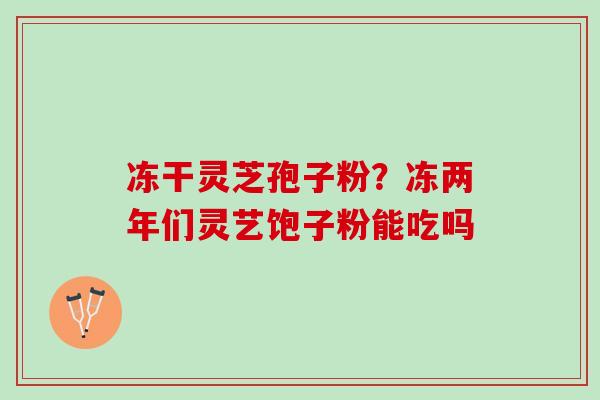 冻干灵芝孢子粉？冻两年们灵艺饱子粉能吃吗