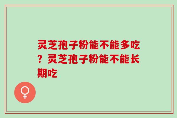 灵芝孢子粉能不能多吃？灵芝孢子粉能不能长期吃