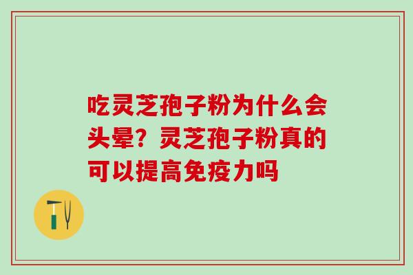 吃灵芝孢子粉为什么会头晕?灵芝孢子粉真的可以提高免疫力吗 吃灵芝孢子粉为什么会头晕?灵芝孢子粉真的可以提高免疫力吗