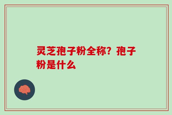 灵芝孢子粉全称？孢子粉是什么