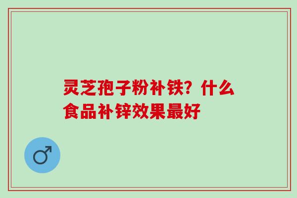 灵芝孢子粉补铁？什么食品补锌效果最好