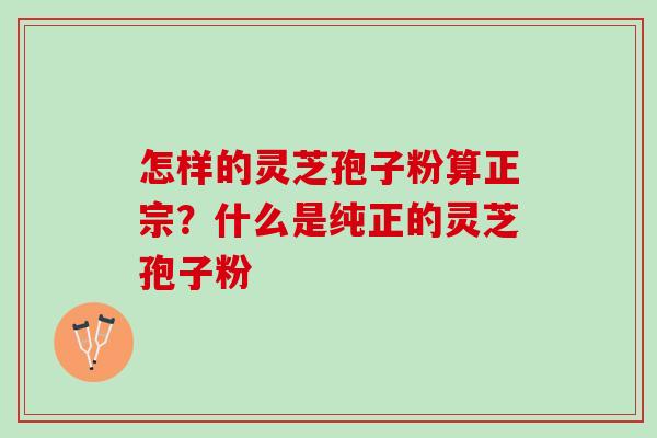 怎样的灵芝孢子粉算正宗？什么是纯正的灵芝孢子粉