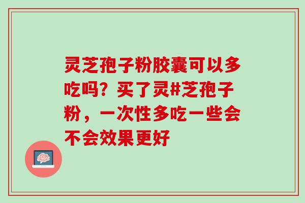 灵芝孢子粉胶囊可以多吃吗？买了灵#芝孢子粉，一次性多吃一些会不会效果更好