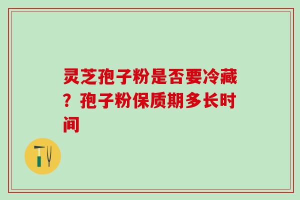 灵芝孢子粉是否要冷藏？孢子粉保质期多长时间
