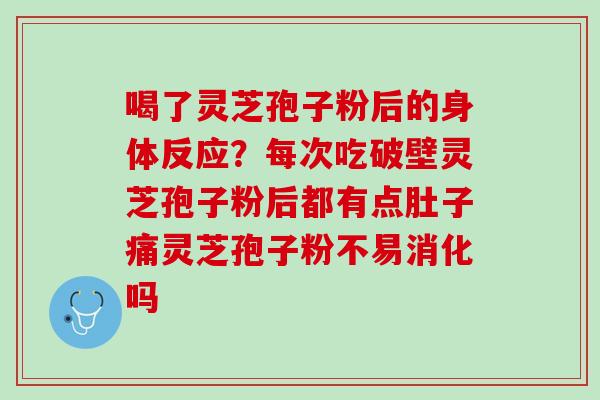 喝了灵芝孢子粉后的身体反应？每次吃破壁灵芝孢子粉后都有点肚子痛灵芝孢子粉不易消化吗