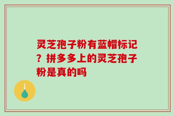 灵芝孢子粉有蓝帽标记？拼多多上的灵芝孢子粉是真的吗