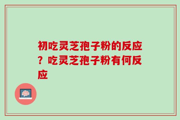 初吃灵芝孢子粉的反应?吃灵芝孢子粉有何反应 初吃灵芝孢子粉的反应?吃灵芝孢子粉有何反应