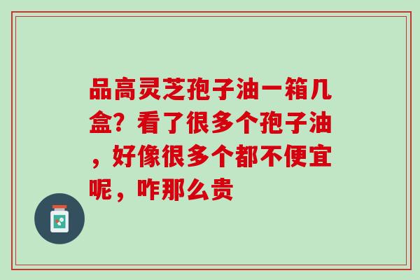 品高灵芝孢子油一箱几盒？看了很多个孢子油，好像很多个都不便宜呢，咋那么贵