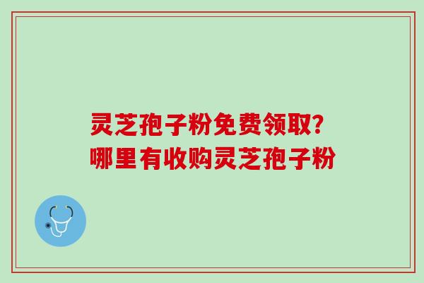 灵芝孢子粉免费领取?哪里有收购灵芝孢子粉 灵芝孢子粉免费领取?哪里有收购灵芝孢子粉