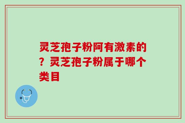 灵芝孢子粉阿有激素的？灵芝孢子粉属于哪个类目