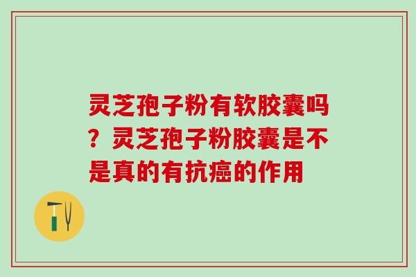灵芝孢子粉有软胶囊吗?灵芝孢子粉胶囊是不是真的有抗的作用 灵芝孢子粉有软胶囊吗?灵芝孢子粉胶囊是不是真的有抗的作用