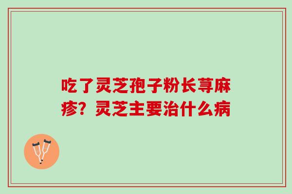 吃了灵芝孢子粉长荨麻疹？灵芝主要治什么病