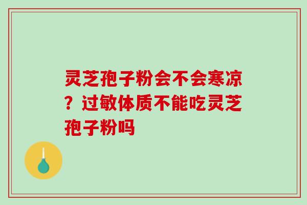 灵芝孢子粉会不会寒凉？过敏体质不能吃灵芝孢子粉吗