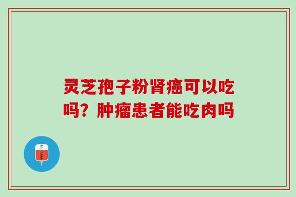 灵芝孢子粉肾癌可以吃吗？肿瘤患者能吃肉吗