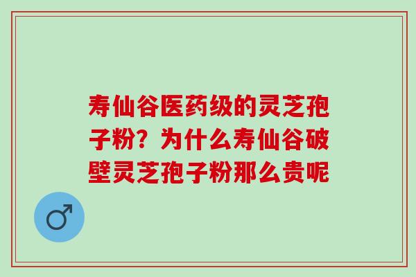 寿仙谷医药级的灵芝孢子粉？为什么寿仙谷破壁灵芝孢子粉那么贵呢