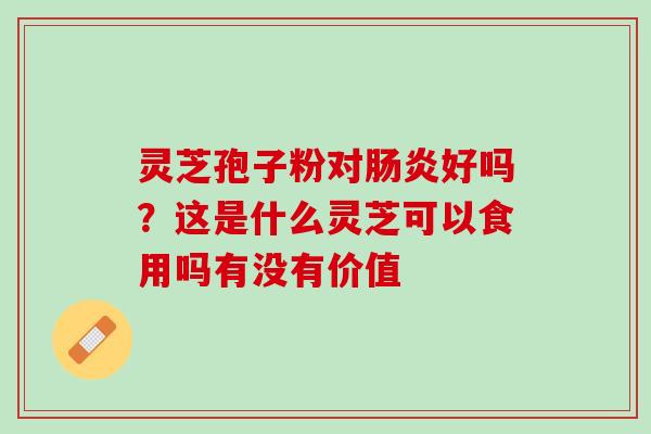灵芝孢子粉对肠炎好吗？这是什么灵芝可以食用吗有没有价值
