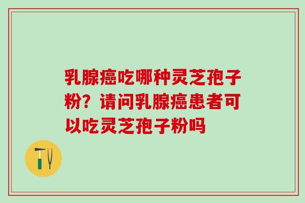 乳腺癌吃哪种灵芝孢子粉？请问乳腺癌患者可以吃灵芝孢子粉吗