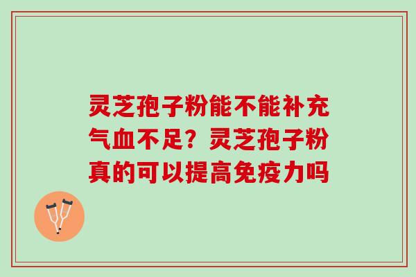 灵芝孢子粉能不能补充气血不足？灵芝孢子粉真的可以提高免疫力吗