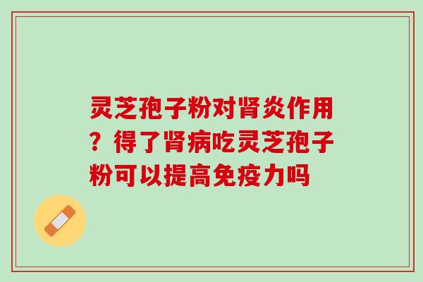 灵芝孢子粉对炎作用?得了吃灵芝孢子粉可以提高免疫力吗 灵芝孢子粉对炎作用?得了吃灵芝孢子粉可以提高免疫力吗