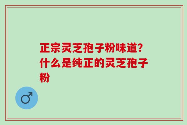 正宗灵芝孢子粉味道?什么是纯正的灵芝孢子粉 正宗灵芝孢子粉味道?什么是纯正的灵芝孢子粉
