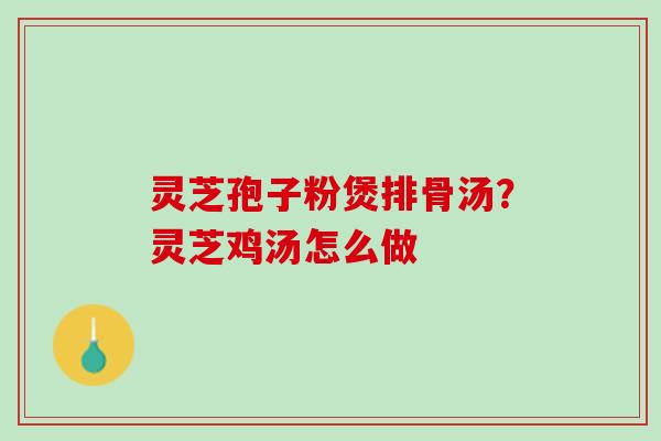 灵芝孢子粉煲排骨汤?灵芝鸡汤怎么做 灵芝孢子粉煲排骨汤?灵芝鸡汤怎么做