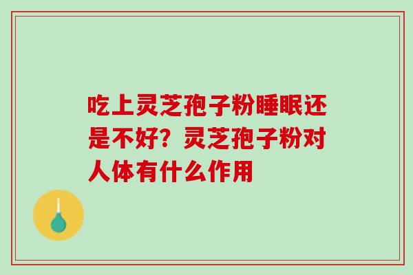 吃上灵芝孢子粉睡眠还是不好？灵芝孢子粉对人体有什么作用