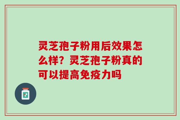 灵芝孢子粉用后效果怎么样？灵芝孢子粉真的可以提高免疫力吗