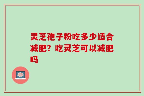 灵芝孢子粉吃多少适合减肥？吃灵芝可以减肥吗