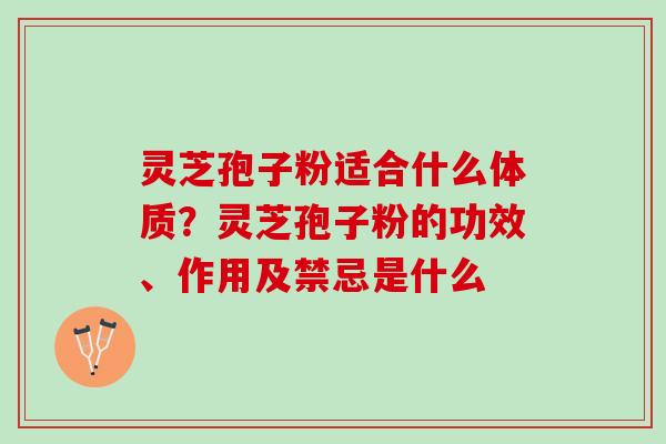 灵芝孢子粉适合什么体质?灵芝孢子粉的功效、作用及禁忌是什么 灵芝孢子粉适合什么体质?灵芝孢子粉的功效、作用及禁忌是什么