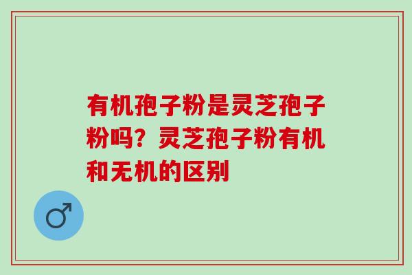 有机孢子粉是灵芝孢子粉吗?灵芝孢子粉有机和无机的区别 有机孢子粉是灵芝孢子粉吗?灵芝孢子粉有机和无机的区别