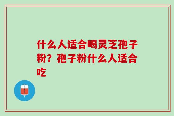 什么人适合喝灵芝孢子粉？孢子粉什么人适合吃