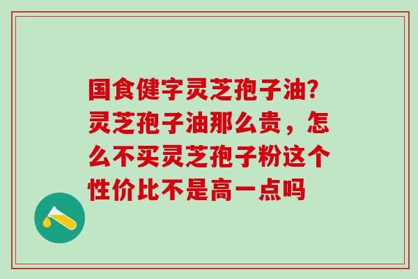 国食健字灵芝孢子油？灵芝孢子油那么贵，怎么不买灵芝孢子粉这个性价比不是高一点吗