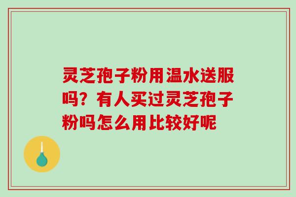 灵芝孢子粉用温水送服吗?有人买过灵芝孢子粉吗怎么用比较好呢 灵芝孢子粉用温水送服吗?有人买过灵芝孢子粉吗怎么用比较好呢