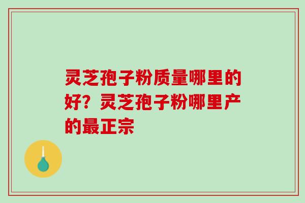 灵芝孢子粉质量哪里的好？灵芝孢子粉哪里产的最正宗