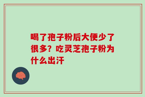 喝了孢子粉后大便少了很多？吃灵芝孢子粉为什么出汗