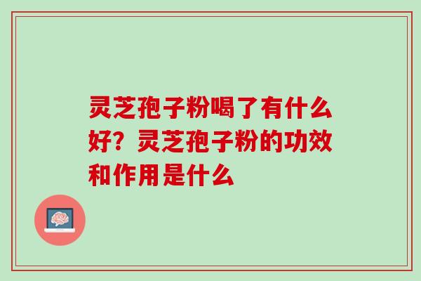灵芝孢子粉喝了有什么好？灵芝孢子粉的功效和作用是什么