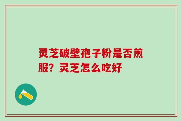 灵芝破壁孢子粉是否煎服？灵芝怎么吃好