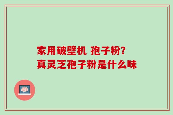 家用破壁机 孢子粉？真灵芝孢子粉是什么味