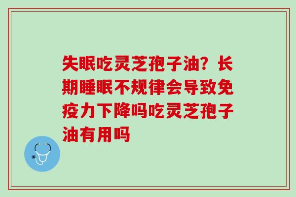 吃灵芝孢子油?长期不规律会导致免疫力下降吗吃灵芝孢子油有用吗 吃灵芝孢子油?长期不规律会导致免疫力下降吗吃灵芝孢子油有用吗