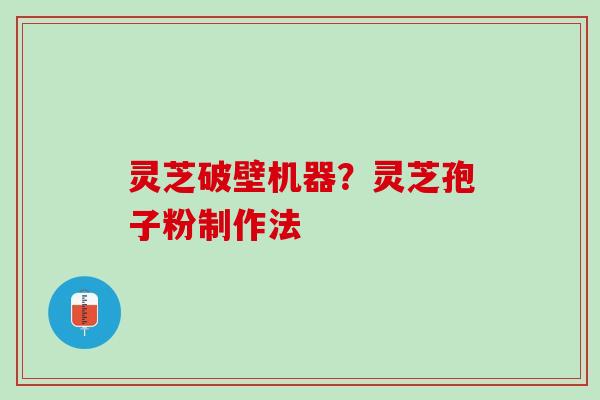 灵芝破壁机器？灵芝孢子粉制作法